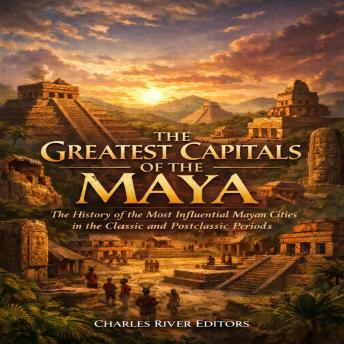 The Greatest Capitals of the Maya: The History of the Most Influential Mayan Cities in the Classic and Postclassic Periods