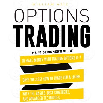 OPTIONS TRADING: The #1 Beginner's Guide to Make Money with Trading Options in 7 Days or Less! How to Trade for a Living with the Basics, Best Strategies, and Advanced Techniques