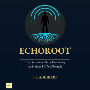 Echoroot: Transform Your Life by Reclaiming the Profound Gifts of Solitude