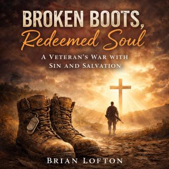 Broken Boots, Redeemed Soul: A Veteran's War with Sin and Salvation: Overcoming Trauma, Addiction, and Finding Faith as a Veteran