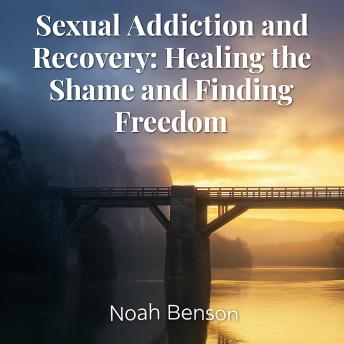 Sexual Addiction and Recovery: Healing the Shame and Finding Freedom