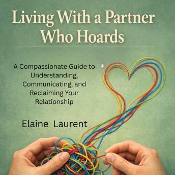 Living With a Partner Who Hoards: A Compassionate Guide to Understanding, Communicating, and Reclaiming Your Relationship