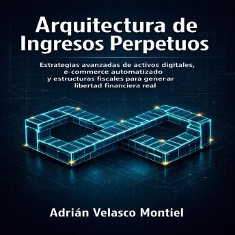 [Spanish] - Arquitectura de Ingresos Perpetuos: Estrategias avanzadas de activos digitales, e-commerce automatizado y estructuras fiscales para generar libertad financiera real