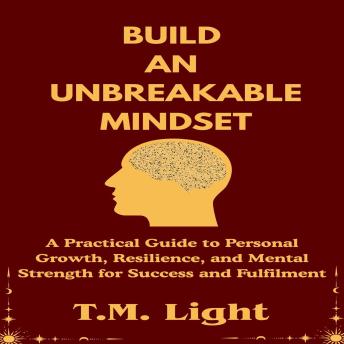 Build an Unbreakable Mindset: A Practical Guide to Personal Growth, Resilience, and Mental Strength for Success and Fulfilment
