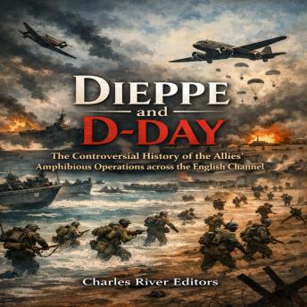 Dieppe and D-Day: The Controversial History of the Allies’ Amphibious Operations across the English Channel