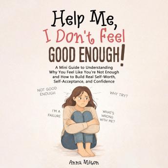 Help Me, I Don’t Feel Good Enough!: A Mini Guide to Understanding Why You Feel Like You’re Not Enough and How to Build Real Self-Worth, Self-Acceptance, and Confidence