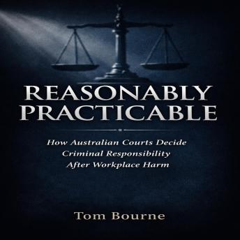 Reasonably Practicable: How Australian Courts Decide Criminal Responsibility After Workplace Harm