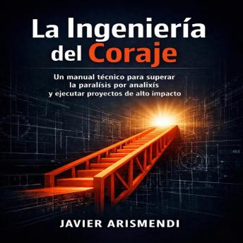 [Spanish] - La Ingeniería del Coraje: Un manual técnico para superar la parálisis por análisis y ejecutar proyectos de alto impacto