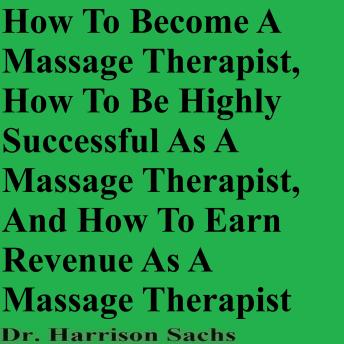 How To Become A Massage Therapist, How To Be Highly Successful As A Massage Therapist, And How To Earn Revenue As A Massage Therapist