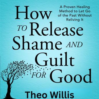 How to Release Shame and Guilt for Good: A proven healing method to let go of the past without reliving it