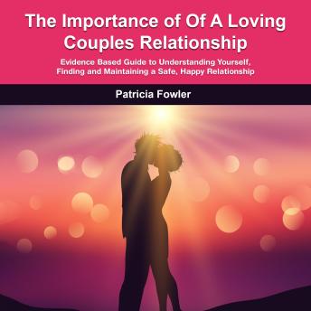 The Importance Of A Loving  Couples Relationship: Evidence Based Guide to Understanding Yourself, Finding and Maintaining a Safe, Happy Relationship