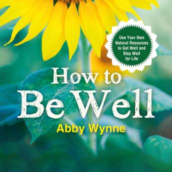 How To Be Well: Use Your Own Natural Resources to Get Well and Stay Well for Life
