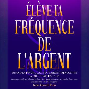 [French] - Élève ta fréquence de l’argent: Quand la psychologie de l’argent rencontre la loi de l’attraction: Comment manifester l’abondance financière, reprogrammer votre mental pour attirer la prospérité