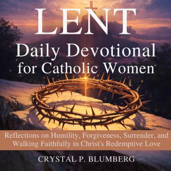 Lent Daily Devotional For Catholic Women: Reflections on Humility, Forgiveness, Surrender, and Walking Faithfully in Christ's Redemptive Love