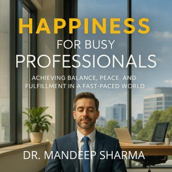Happiness For Busy Professionals: Achieving Balance, Peace and Fulfillment in a Fast-Paced World