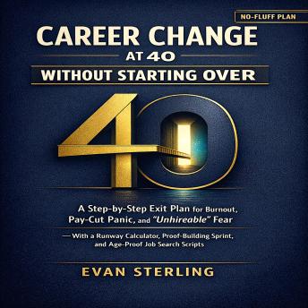 Career Change at 40 Without Starting Over: A Step-by-Step Exit Plan for Burnout, Pay-Cut Panic, and “Unhireable” Fear—With a Runway Calculator, Proof-Building Sprint, and Age-Proof Job Search Scripts
