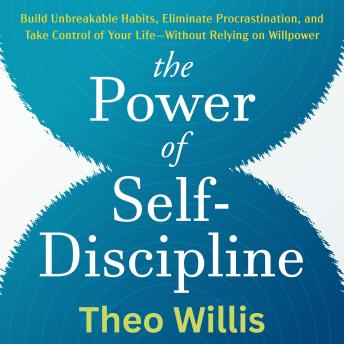 The Power of Self-Discipline: Build Unbreakable Habits, Eliminate Procrastination, and Take Control of Your Life—Without Relying on Willpower