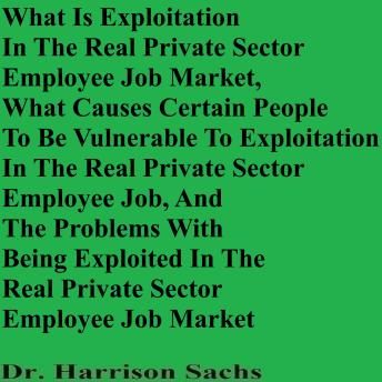 What Is Exploitation In The Real Private Sector Employee Job Market, What Causes Certain People To Be Vulnerable To Exploitation In The Real Private Sector Employee Job, And The Problems With Being Exploited In The Real Private Sector Employee Job Market