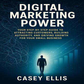 Digital Marketing Power: Your Step-by-Step Guide to Attracting Customers, Building Authority, and Driving Growth for Your Small Business