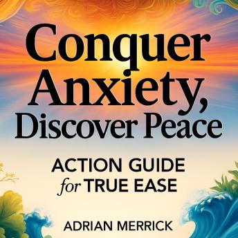 Conquer Anxiety, Discover Peace: Action Guide For True Ease