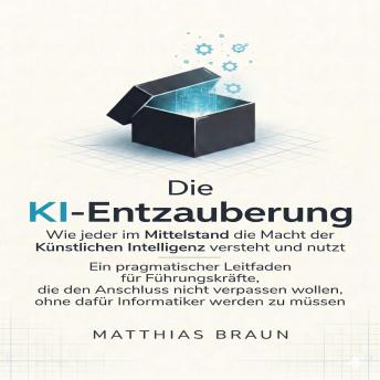 [German] - Die KI-Entzauberung:Wie jeder im Mittelstand die Macht der Künstlichen Intelligenz versteht und nutzt: Ein pragmatischer Leitfaden für Führungskräfte, die den Anschluss nicht verpassen wollen, ohne dafür Informatiker werden zu müssen