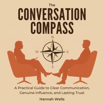 The Conversation Compass: A Practical Guide to Clear Communication, Genuine Influence, and Lasting Trust