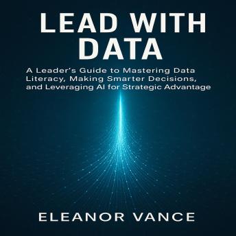 Lead with Data: A Leader’s Guide to Mastering Data Literacy, Making Smarter Decisions, and Leveraging AI for Strategic Advantage
