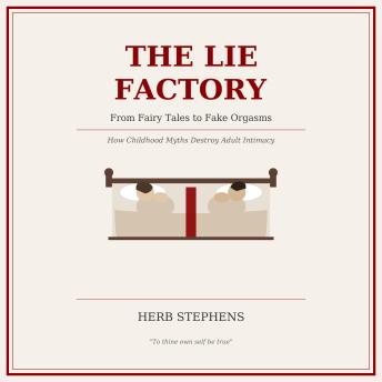The Lie Factory: From Fairy Tales to Fake Orgasms - How Childhood Myths Destroy Adult Intimacy