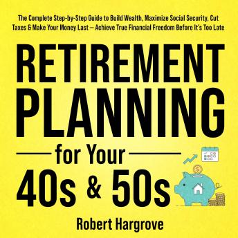 Retirement Planning for Your 40s & 50s: The Complete Step-by-Step Guide to Build Wealth, Maximize Social Security, Cut Taxes & Make Your Money Last — Achieve True Financial Freedom Before It's Too Late