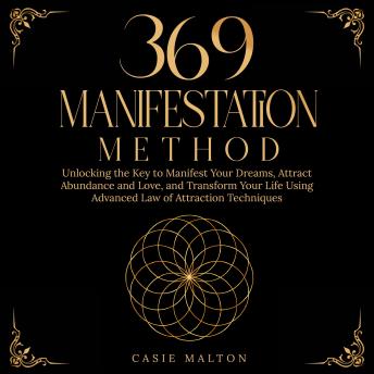 369 Manifestation Method: Unlocking the Key to Manifest Your Dreams, Attract Abundance and Love, and Transform Your Life Using Advanced Law of Attraction Techniques
