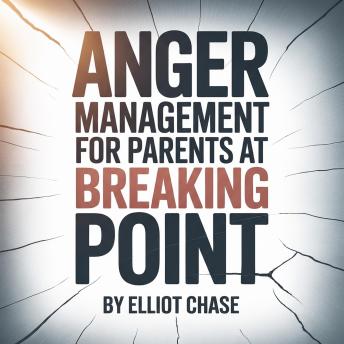 Anger Management For Parents at Breaking Point: Stop Yelling and Screaming, Heal Your Parent-Child Bond, and Reclaim Your Peace Without Guilt or Shame