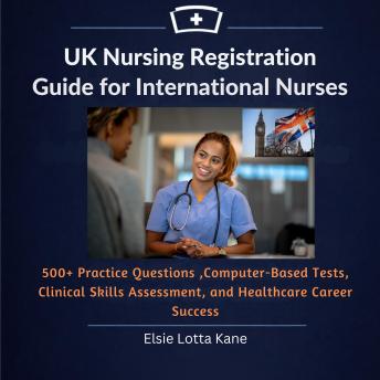 UK Nursing Registration Guide for International Nurses: 500+ Practice Questions, Computer-Based Tests, Clinical Skills Assessment, and Healthcare Career Success