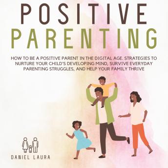 Positive Parenting: How to be a Positive Parent in the Digital Age. Strategies to Nurture Your Child's Developing Mind, Survive Everyday Parenting Struggles, and Help Your Family Thrive