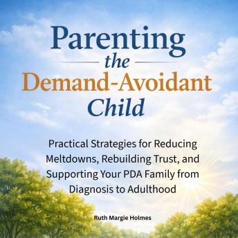 Parenting the Demand-Avoidant Child: Practical Strategies for Reducing Meltdowns, Rebuilding Trust, and Supporting Your PDA Family from Diagnosis to Adulthood