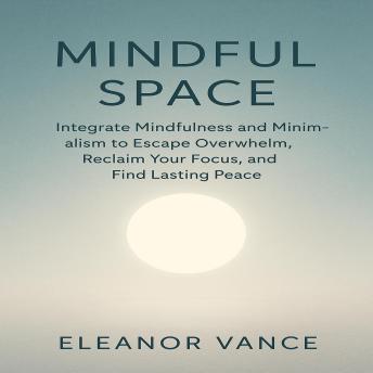 Mindful Space: Integrate Mindfulness and Minimalism to Escape Overwhelm, Reclaim Your Focus, and Find Lasting Peace.