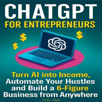 ChatGPT for Entrepreneurs: Turn AI into Income, Automate Your Hustles, and Build a 6-Figure Business from Anywhere