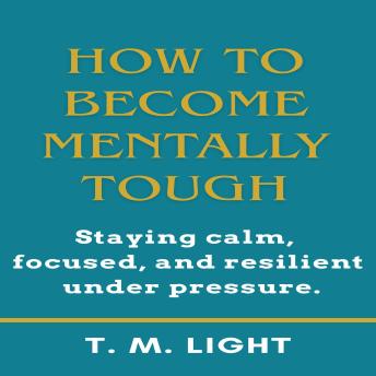 How to Become Mentally Tough: Staying calm, focused, and resilient under pressure.