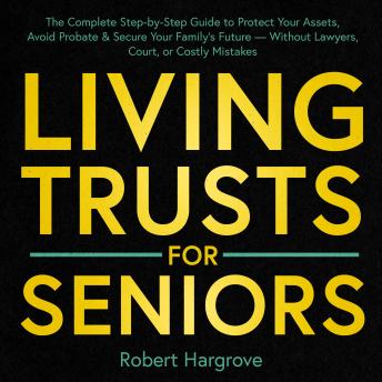 Living Trusts for Seniors: The Complete Step-by-Step Guide to Protect Your Assets, Avoid Probate & Secure Your Family's Future — Without Lawyers, Court, or Costly Mistakes