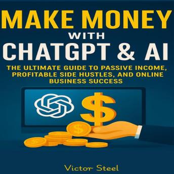Make Money with ChatGPT & AI:: The Ultimate Guide to Passive Income, Profitable Side Hustles, and Online Business Success