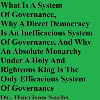What Is A System Of Governance, Why A Direct Democracy Is An Inefficacious System Of Governance, And Why An Absolute Monarchy Under A Holy And Righteous King Is The Only Efficacious System Of Governance