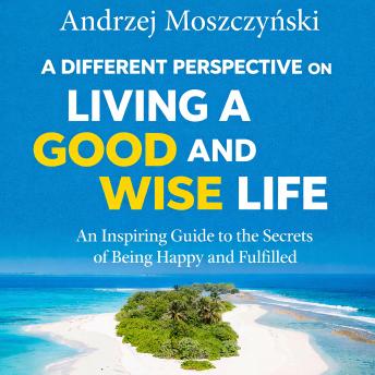 A Different Perspective on Living a Good and Wise Life: An Inspiring Guide to the Secrets of Being Happy and Fulfilled
