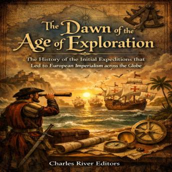 The Dawn of the Age of Exploration: The History of the Initial Expeditions that Led to European Imperialism across the Globe