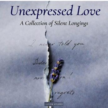 Unexpressed Love : Letters Never Spoken, Regrets That Lingered, and the Hearts That Held On in Silence