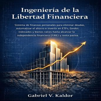 [Spanish] - Ingeniería de la Libertad Financiera: Sistema de finanzas personales para eliminar deudas, automatizar el ahorro e invertir en ETFs, fondos indexados y bienes raíces hasta alcanzar la independencia financiera (FIRE) yrenta pasiva.