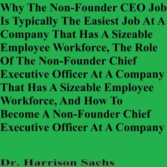 Why The Non-Founder CEO Job Is Typically The Easiest Job At A Company That Has A Sizeable Employee Workforce, The Role Of The Non-Founder CEO At A Company That Has A Sizeable Employee Workforce, And How To Become A Non-Founder CEO At A Company