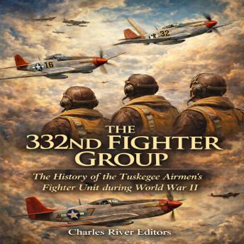 The 332nd Fighter Group: The History of the Tuskegee Airmen’s Fighter Unit during World War II