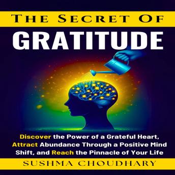 The secret of gratitude: Discover the Power of a Grateful Heart, Attract Abundance Through a Positive Mind Shift, and Reach the Pinnacle of Your Life