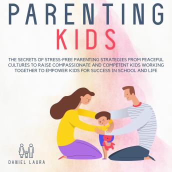 Parenting Kids: The Secrets of Stress-Free Parenting Strategies from Peaceful Cultures to Raise Compassionate and Competent Kids Working Together to Empower Kids for Success in School and Life