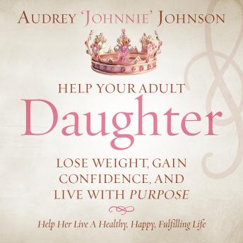 Help Your Adult Daughter Lose Weight, Gain Confidence, And Live With Purpose: Help Her Live A Healthy, Happy, Fulfilling Life