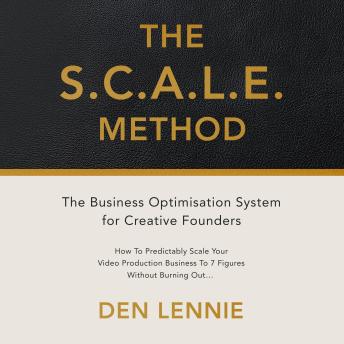 THE  S.C.A.L.E.  METHOD: The Business Optimisation System  for Creative Founders  How To Predictably Scale Your Video Production Business To 7 Figures Without Burning Out...